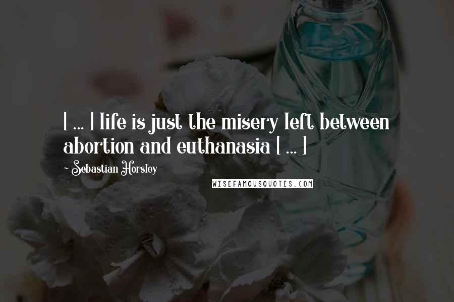 Sebastian Horsley Quotes: [ ... ] life is just the misery left between abortion and euthanasia [ ... ]