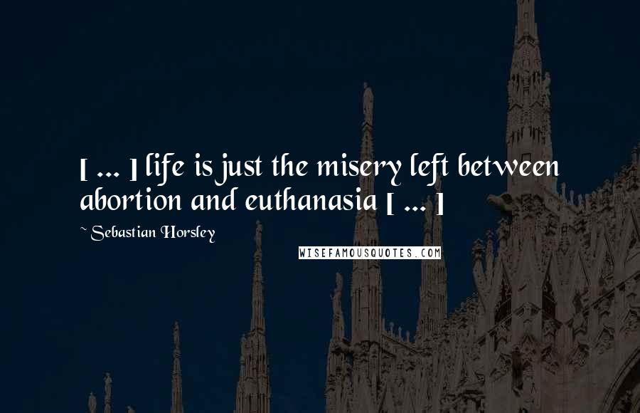 Sebastian Horsley Quotes: [ ... ] life is just the misery left between abortion and euthanasia [ ... ]