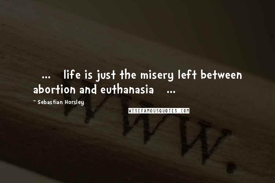 Sebastian Horsley Quotes: [ ... ] life is just the misery left between abortion and euthanasia [ ... ]