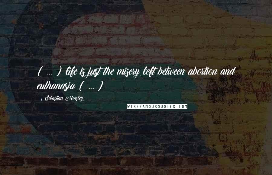Sebastian Horsley Quotes: [ ... ] life is just the misery left between abortion and euthanasia [ ... ]