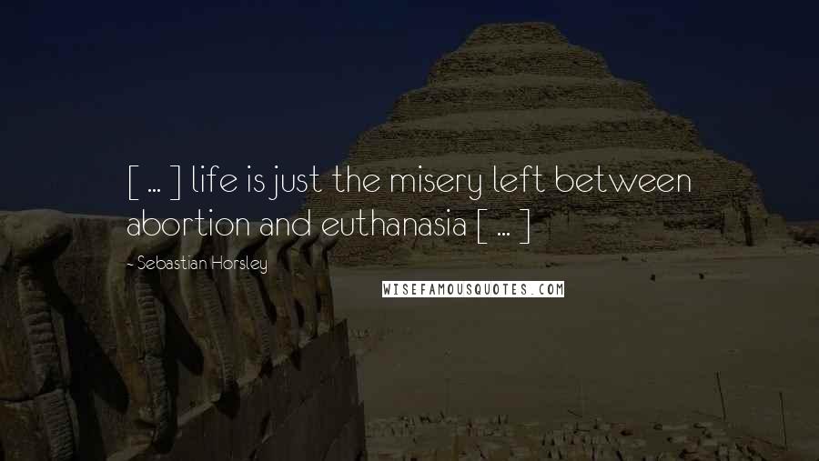 Sebastian Horsley Quotes: [ ... ] life is just the misery left between abortion and euthanasia [ ... ]