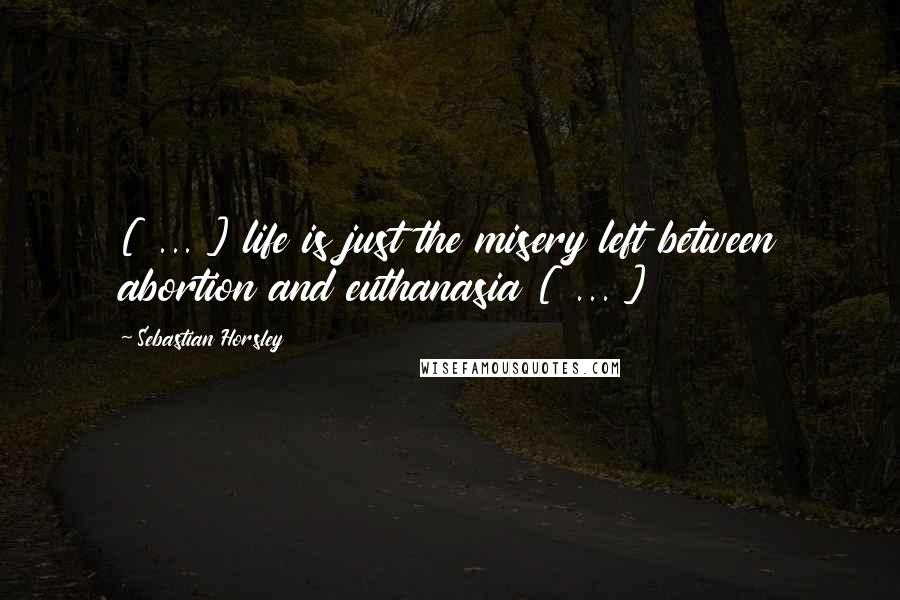 Sebastian Horsley Quotes: [ ... ] life is just the misery left between abortion and euthanasia [ ... ]