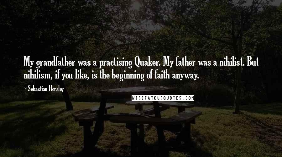 Sebastian Horsley Quotes: My grandfather was a practising Quaker. My father was a nihilist. But nihilism, if you like, is the beginning of faith anyway.