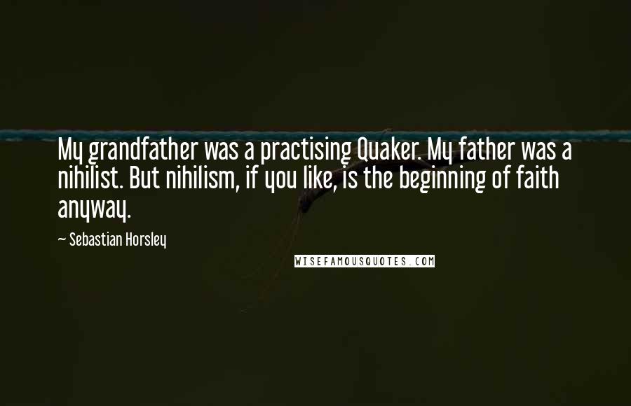 Sebastian Horsley Quotes: My grandfather was a practising Quaker. My father was a nihilist. But nihilism, if you like, is the beginning of faith anyway.