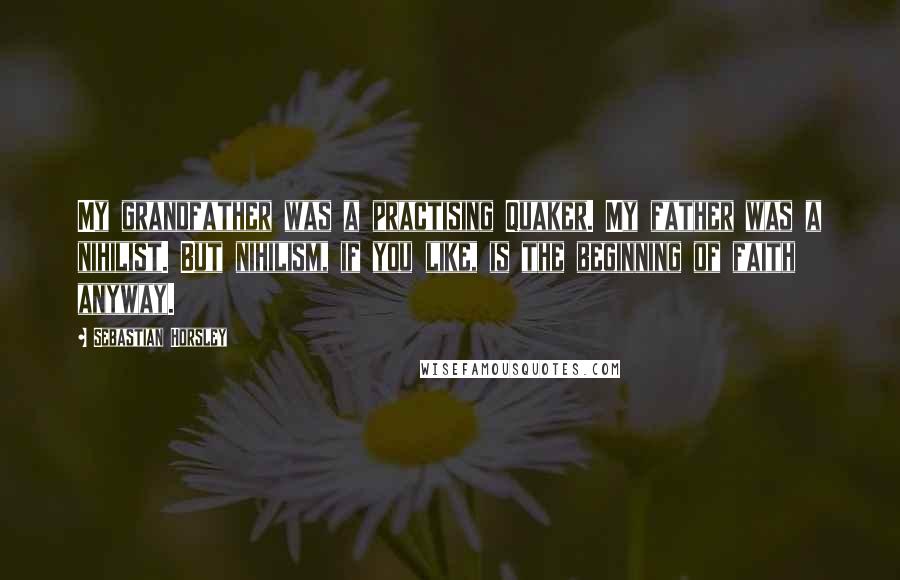 Sebastian Horsley Quotes: My grandfather was a practising Quaker. My father was a nihilist. But nihilism, if you like, is the beginning of faith anyway.
