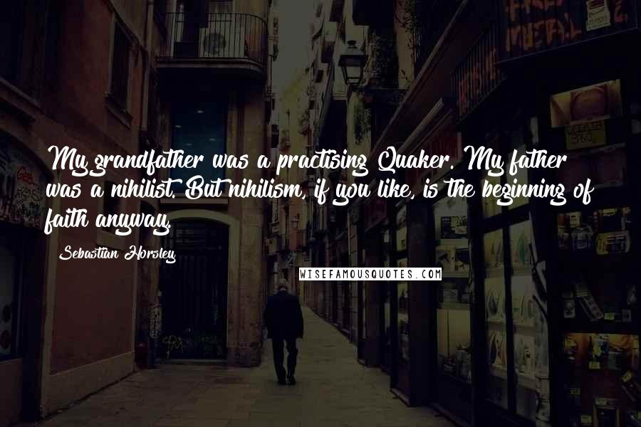 Sebastian Horsley Quotes: My grandfather was a practising Quaker. My father was a nihilist. But nihilism, if you like, is the beginning of faith anyway.