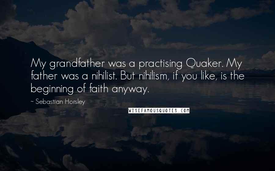 Sebastian Horsley Quotes: My grandfather was a practising Quaker. My father was a nihilist. But nihilism, if you like, is the beginning of faith anyway.