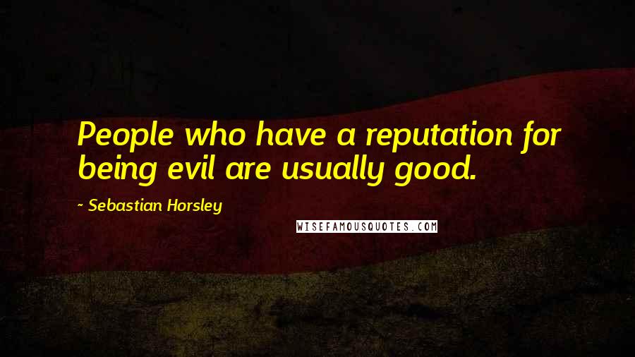 Sebastian Horsley Quotes: People who have a reputation for being evil are usually good.