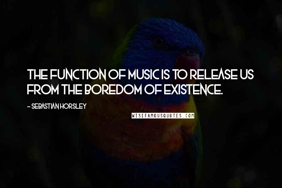 Sebastian Horsley Quotes: The function of music is to release us from the boredom of existence.