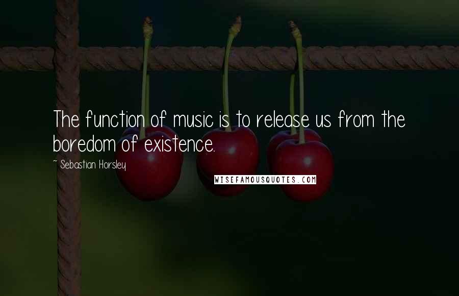 Sebastian Horsley Quotes: The function of music is to release us from the boredom of existence.