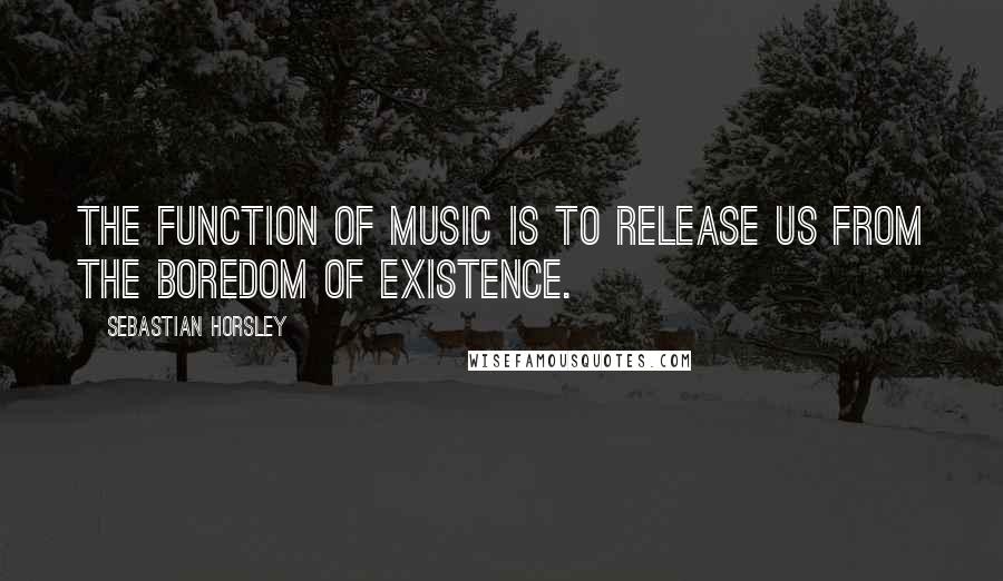 Sebastian Horsley Quotes: The function of music is to release us from the boredom of existence.