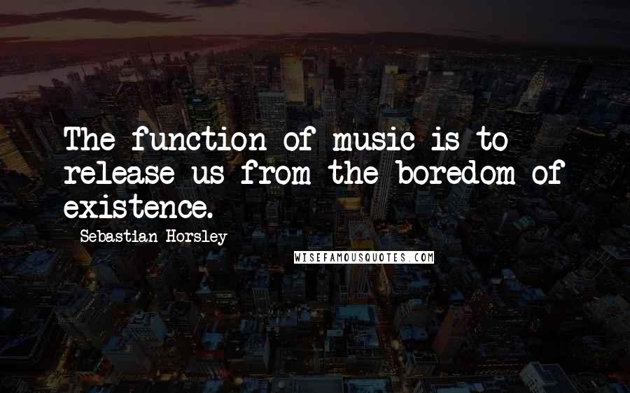 Sebastian Horsley Quotes: The function of music is to release us from the boredom of existence.