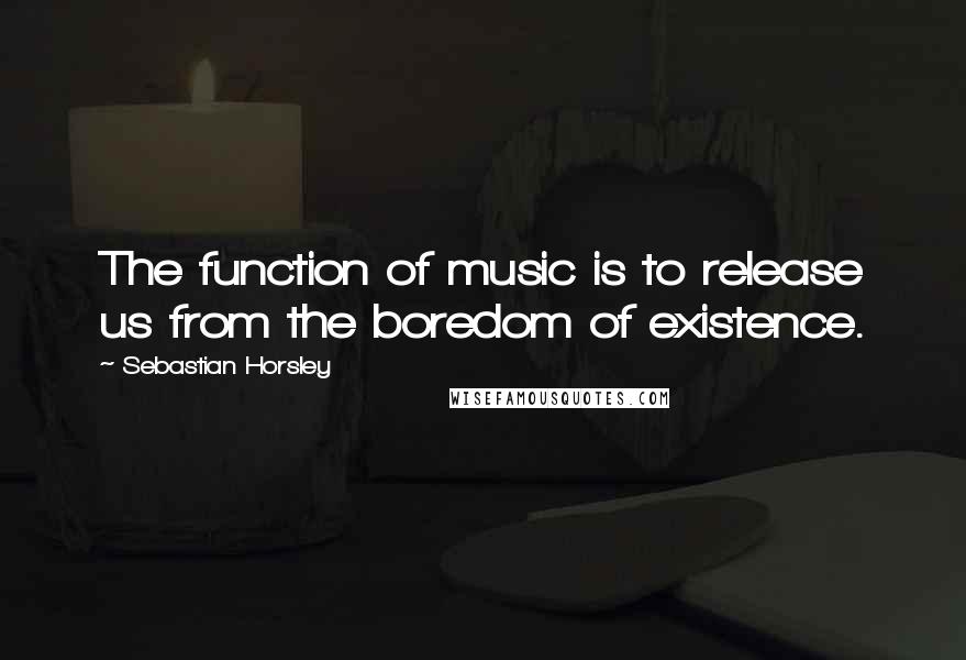 Sebastian Horsley Quotes: The function of music is to release us from the boredom of existence.