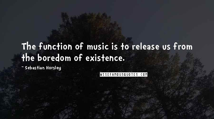 Sebastian Horsley Quotes: The function of music is to release us from the boredom of existence.