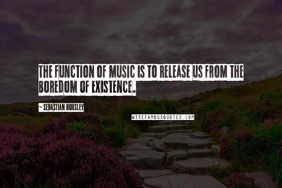 Sebastian Horsley Quotes: The function of music is to release us from the boredom of existence.