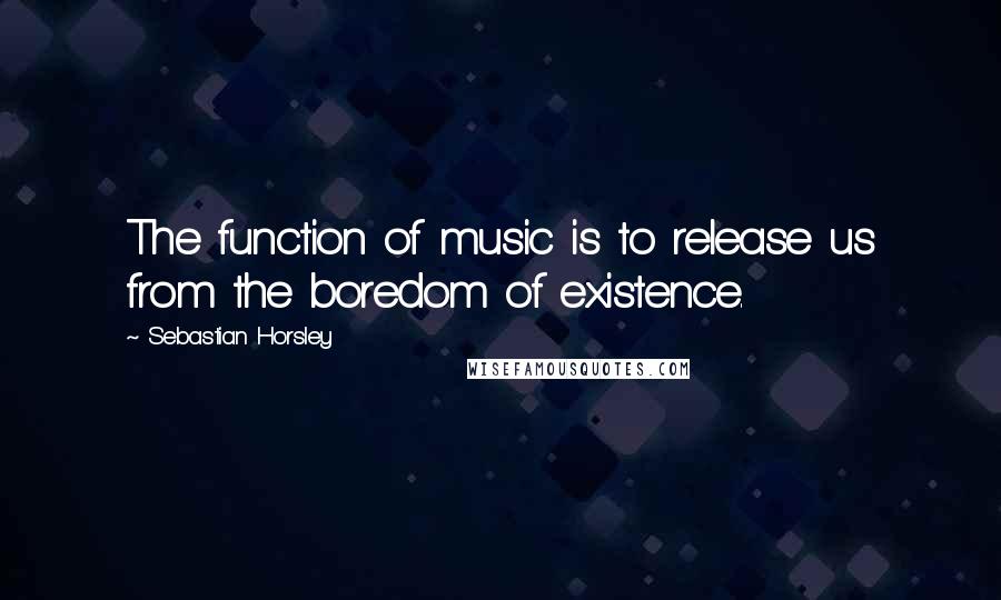 Sebastian Horsley Quotes: The function of music is to release us from the boredom of existence.