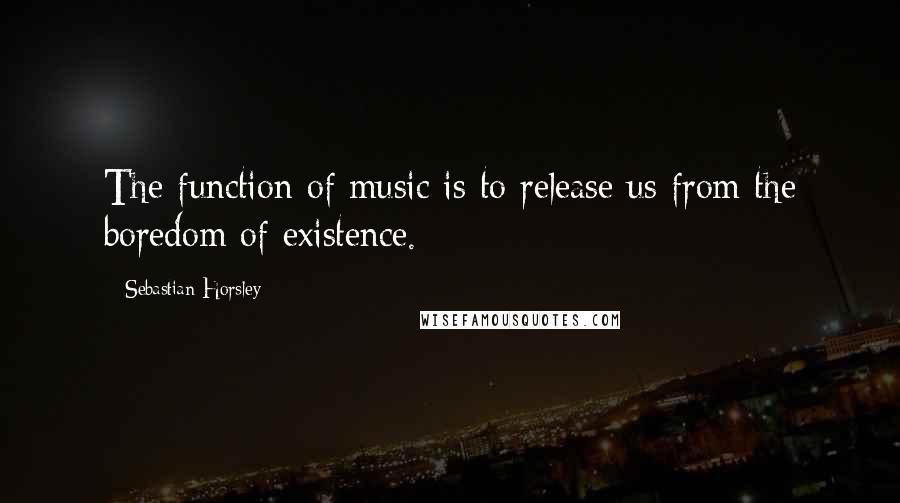 Sebastian Horsley Quotes: The function of music is to release us from the boredom of existence.