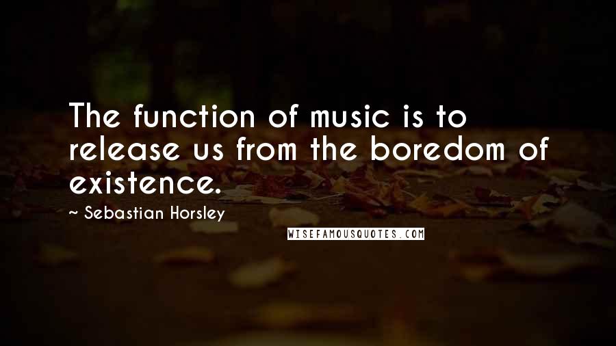 Sebastian Horsley Quotes: The function of music is to release us from the boredom of existence.