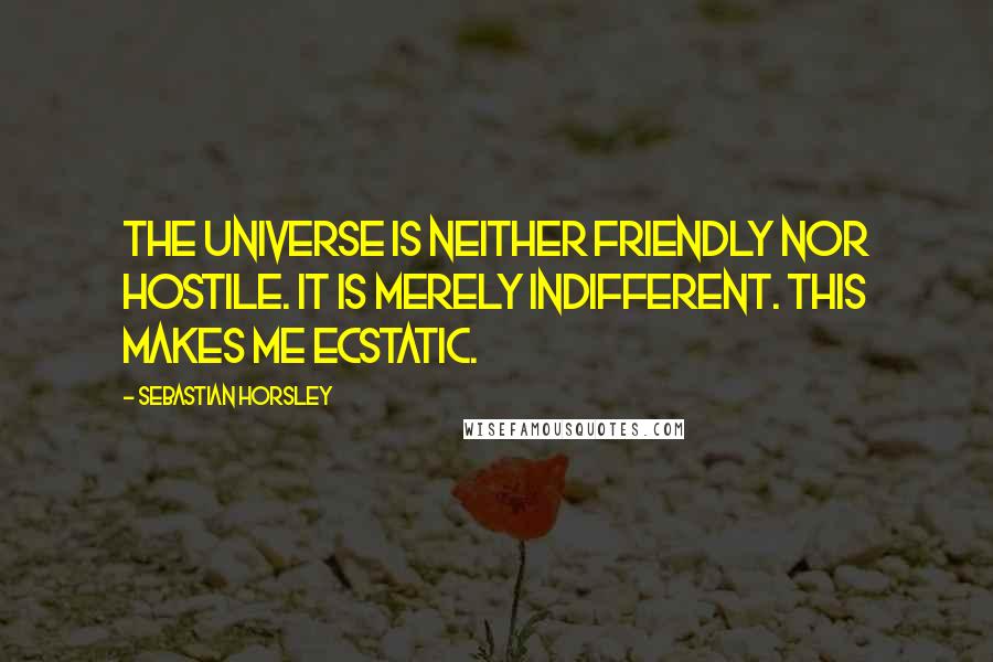 Sebastian Horsley Quotes: The universe is neither friendly nor hostile. It is merely indifferent. This makes me ecstatic.