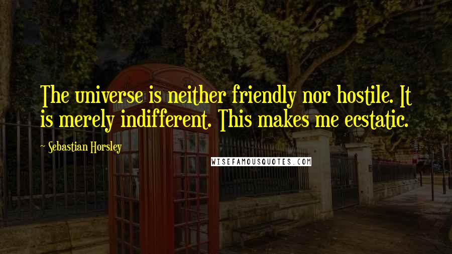 Sebastian Horsley Quotes: The universe is neither friendly nor hostile. It is merely indifferent. This makes me ecstatic.