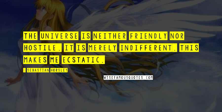 Sebastian Horsley Quotes: The universe is neither friendly nor hostile. It is merely indifferent. This makes me ecstatic.