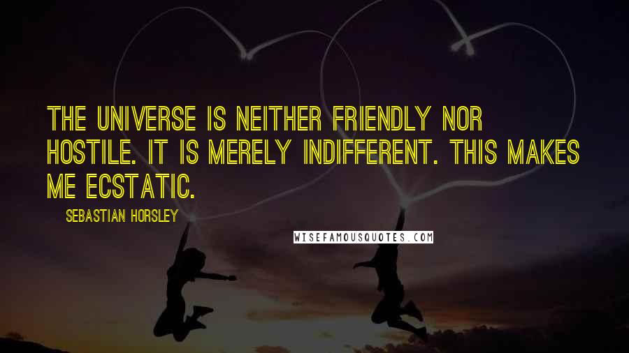 Sebastian Horsley Quotes: The universe is neither friendly nor hostile. It is merely indifferent. This makes me ecstatic.