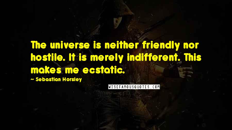 Sebastian Horsley Quotes: The universe is neither friendly nor hostile. It is merely indifferent. This makes me ecstatic.