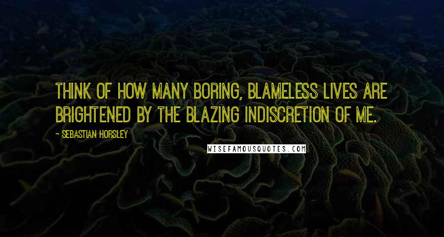 Sebastian Horsley Quotes: Think of how many boring, blameless lives are brightened by the blazing indiscretion of me.