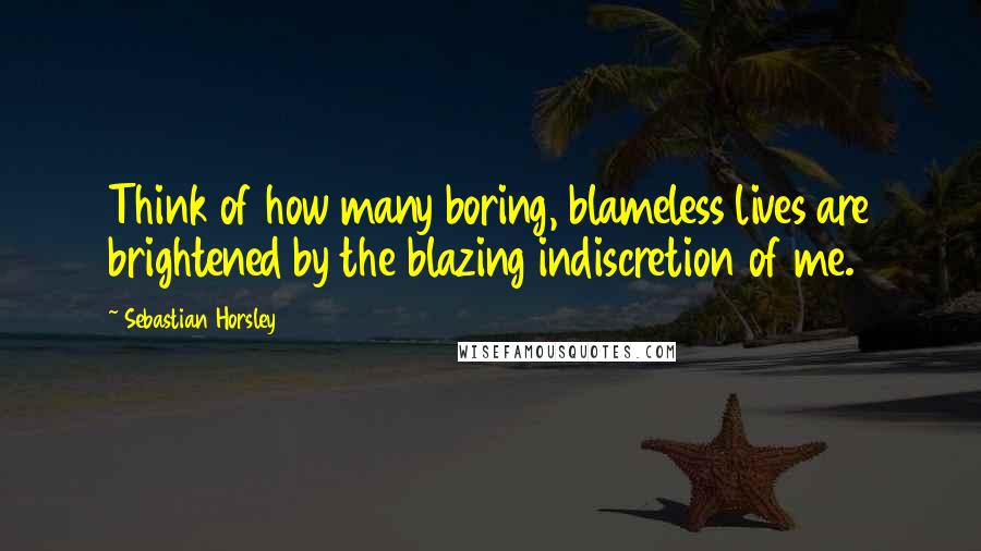 Sebastian Horsley Quotes: Think of how many boring, blameless lives are brightened by the blazing indiscretion of me.