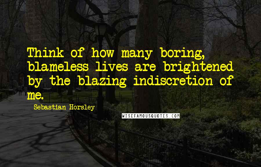 Sebastian Horsley Quotes: Think of how many boring, blameless lives are brightened by the blazing indiscretion of me.