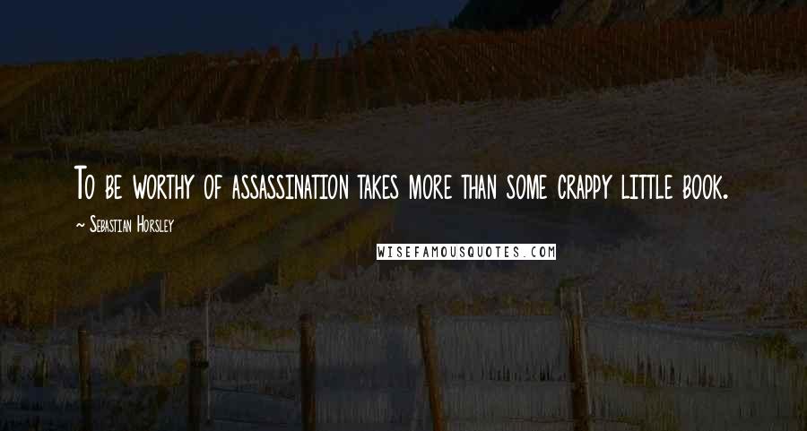 Sebastian Horsley Quotes: To be worthy of assassination takes more than some crappy little book.