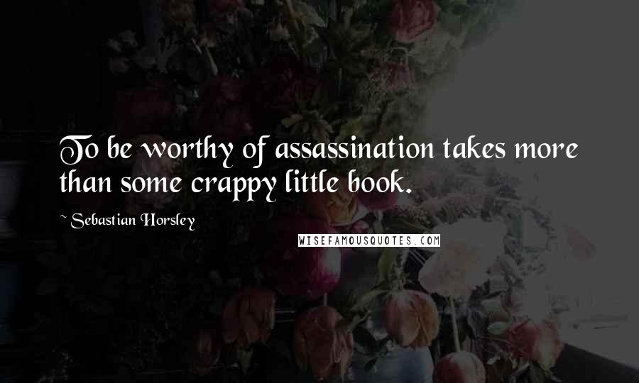 Sebastian Horsley Quotes: To be worthy of assassination takes more than some crappy little book.