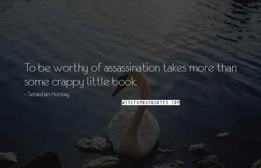 Sebastian Horsley Quotes: To be worthy of assassination takes more than some crappy little book.