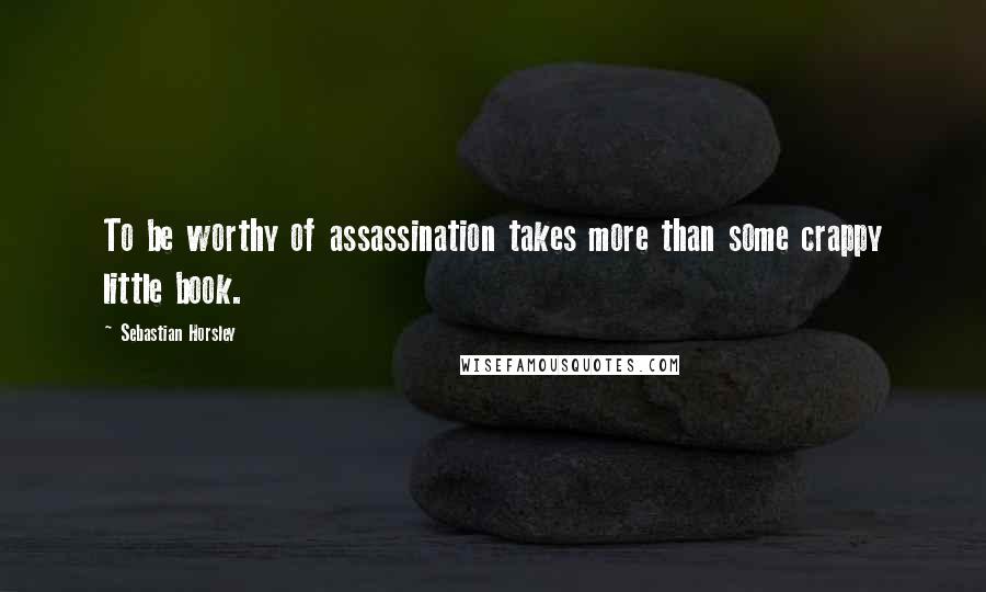 Sebastian Horsley Quotes: To be worthy of assassination takes more than some crappy little book.