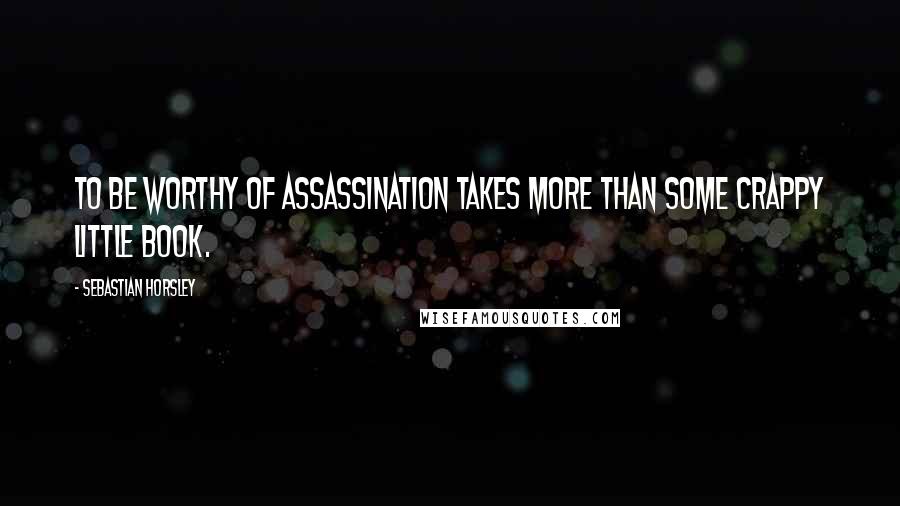 Sebastian Horsley Quotes: To be worthy of assassination takes more than some crappy little book.