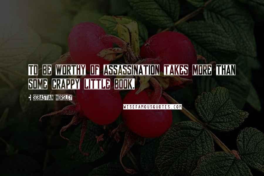 Sebastian Horsley Quotes: To be worthy of assassination takes more than some crappy little book.