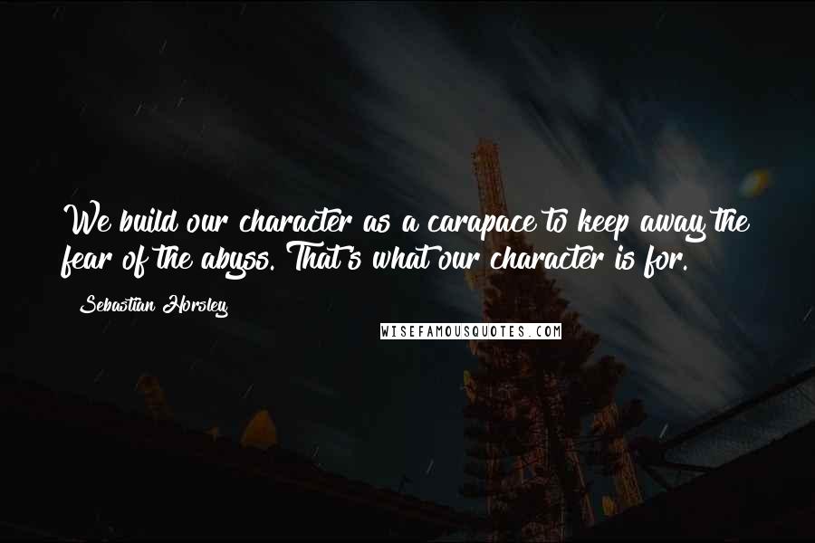 Sebastian Horsley Quotes: We build our character as a carapace to keep away the fear of the abyss. That's what our character is for.