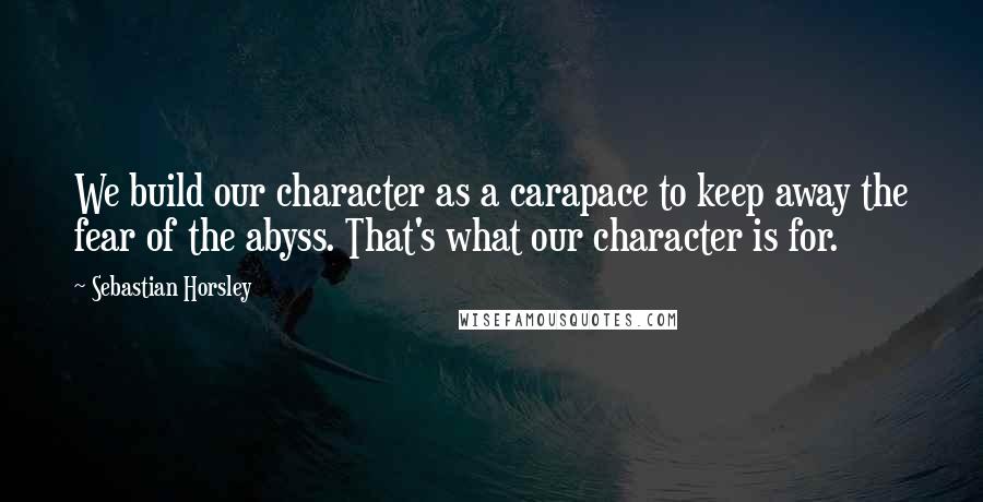 Sebastian Horsley Quotes: We build our character as a carapace to keep away the fear of the abyss. That's what our character is for.