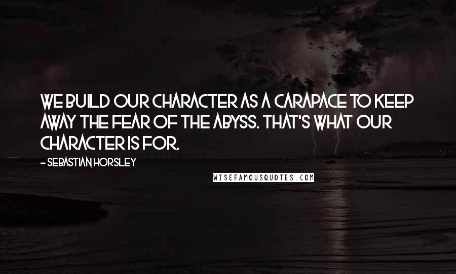 Sebastian Horsley Quotes: We build our character as a carapace to keep away the fear of the abyss. That's what our character is for.