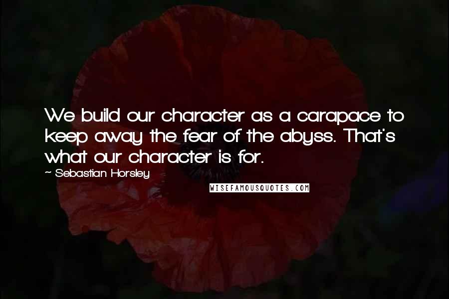 Sebastian Horsley Quotes: We build our character as a carapace to keep away the fear of the abyss. That's what our character is for.