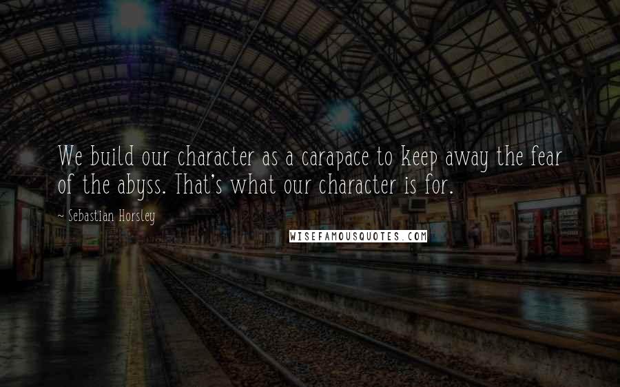 Sebastian Horsley Quotes: We build our character as a carapace to keep away the fear of the abyss. That's what our character is for.