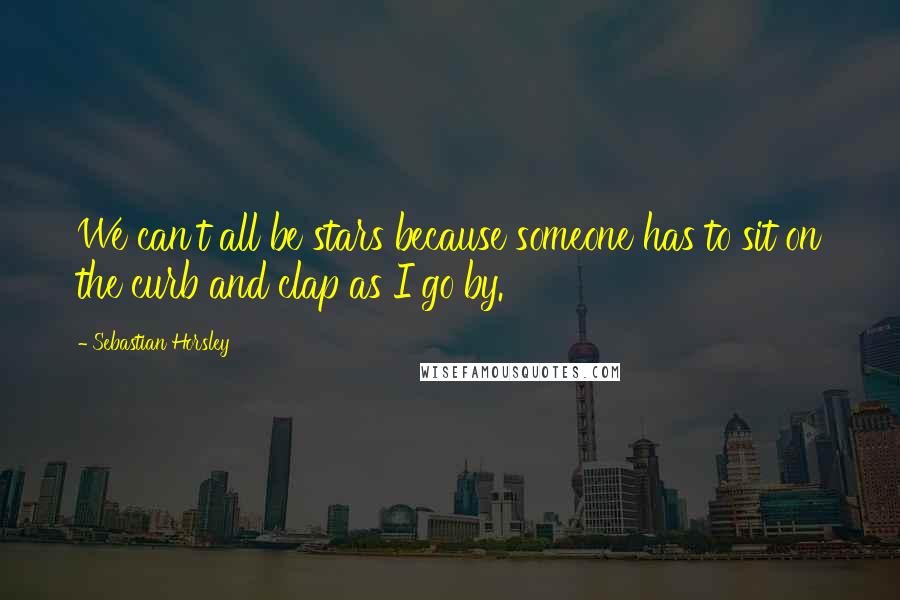 Sebastian Horsley Quotes: We can't all be stars because someone has to sit on the curb and clap as I go by.