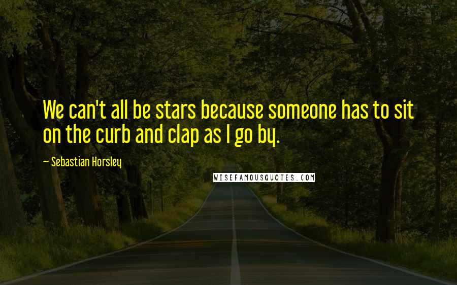Sebastian Horsley Quotes: We can't all be stars because someone has to sit on the curb and clap as I go by.