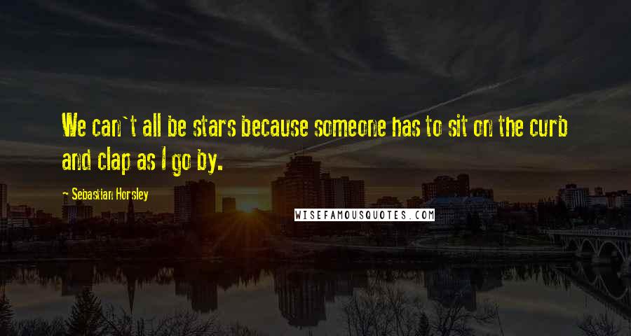 Sebastian Horsley Quotes: We can't all be stars because someone has to sit on the curb and clap as I go by.