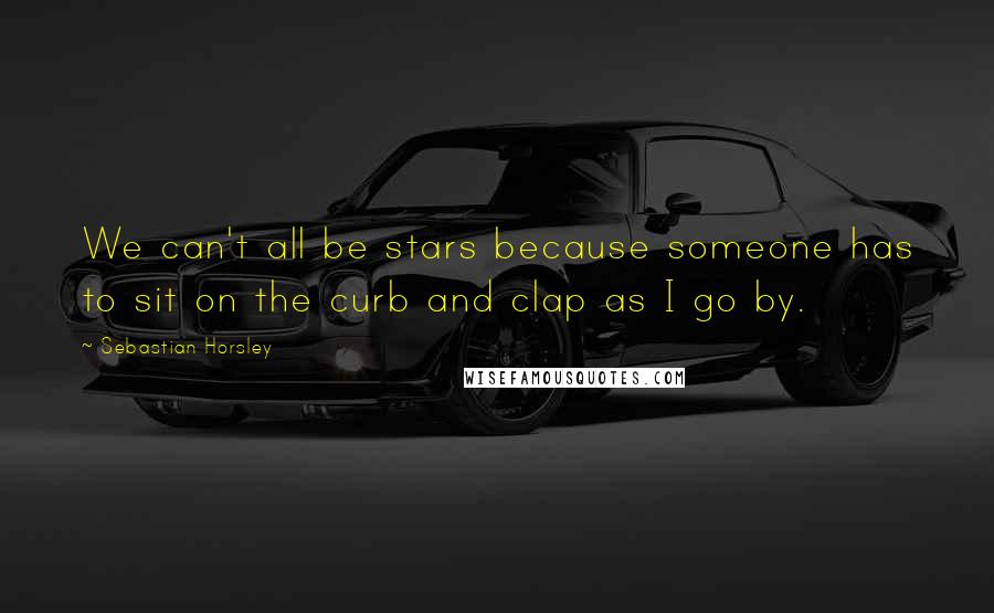 Sebastian Horsley Quotes: We can't all be stars because someone has to sit on the curb and clap as I go by.