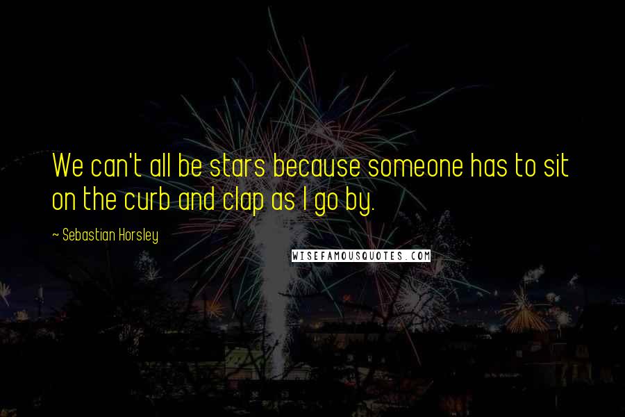 Sebastian Horsley Quotes: We can't all be stars because someone has to sit on the curb and clap as I go by.