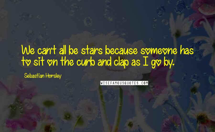 Sebastian Horsley Quotes: We can't all be stars because someone has to sit on the curb and clap as I go by.