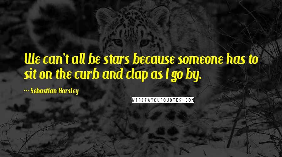 Sebastian Horsley Quotes: We can't all be stars because someone has to sit on the curb and clap as I go by.