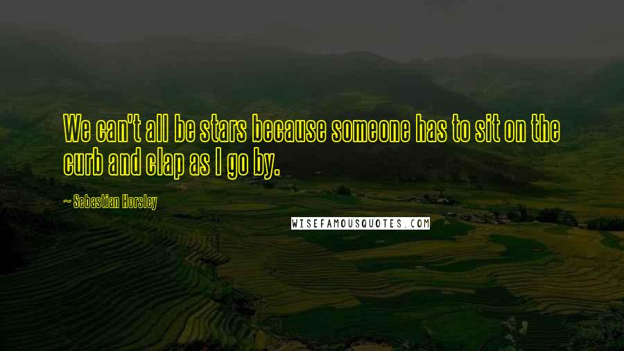 Sebastian Horsley Quotes: We can't all be stars because someone has to sit on the curb and clap as I go by.