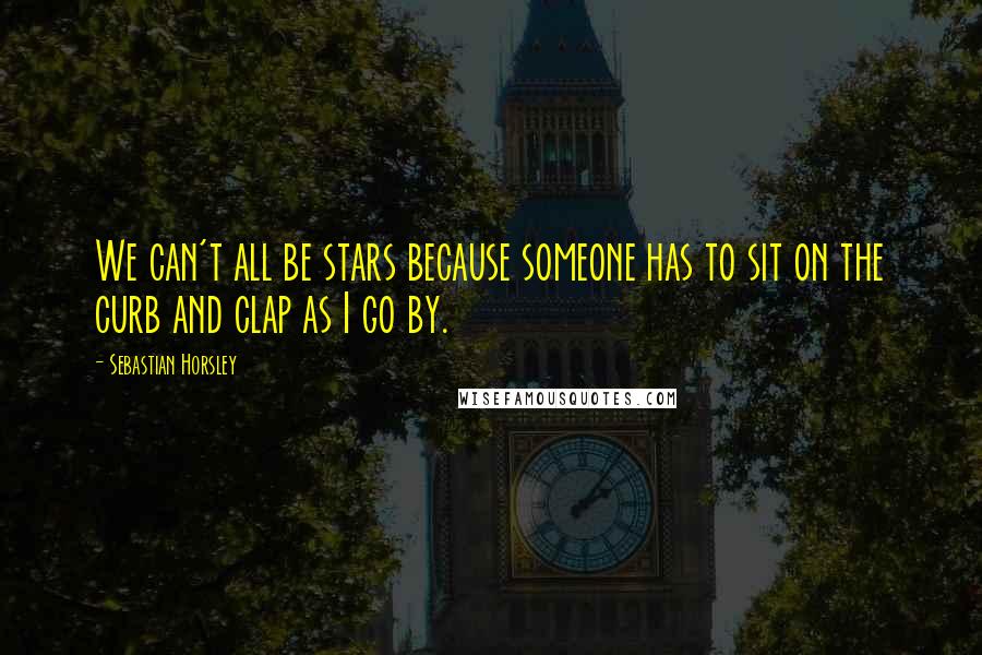 Sebastian Horsley Quotes: We can't all be stars because someone has to sit on the curb and clap as I go by.